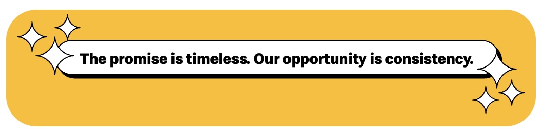 The promise is timeless. Our opportunity is consistency